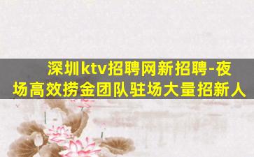 深圳ktv招聘网新招聘-夜场高效捞金团队驻场大量招新人
